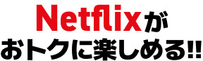 NETFLIXがおトクに楽しめる!!