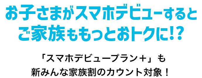 お子さまがスマホデビューするとご家族ももっとおトクに！？ 「スマホデビュープラン＋」も新みんな家族割のカウント対象！