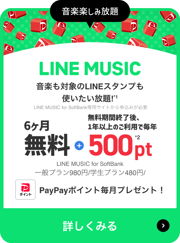 音楽楽しみ放題 LINE MUSIC 音楽も対象のLINEスタンプも 使いたい放題!*1 LINE MUSIC for SoftBank専用サイトから申込みが必要 6ヵ月無料 + 無料期間終了後、1年以上のご利用で毎年500pt*2 LINE MUSIC for SoftBank 一般プラン980円/学生プラン480円/ PayPayポイント毎月プレゼント! 詳しくみる