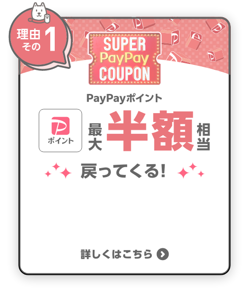【理由その1】SUPER PayPay COUPON PayPayポイント 最大半額相当 戻ってくる！ 詳しくはこちら