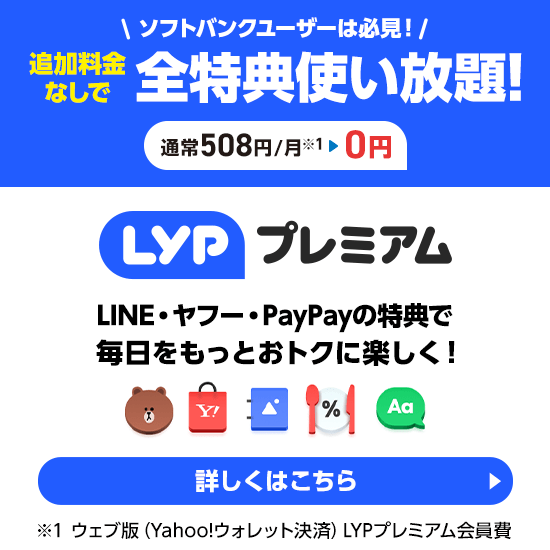 ソフトバンクユーザーは必見！追加料金なしで全特典使い放題！ 通常508円／月※1→0円 LYPプレミアム LINE・ヤフー・PayPayの特典で毎日をもっとおトクに楽しく！ 詳しくはこちら ※1 ウェブ版（Yahoo!ウォレット決済）LYPプレミアム会員費