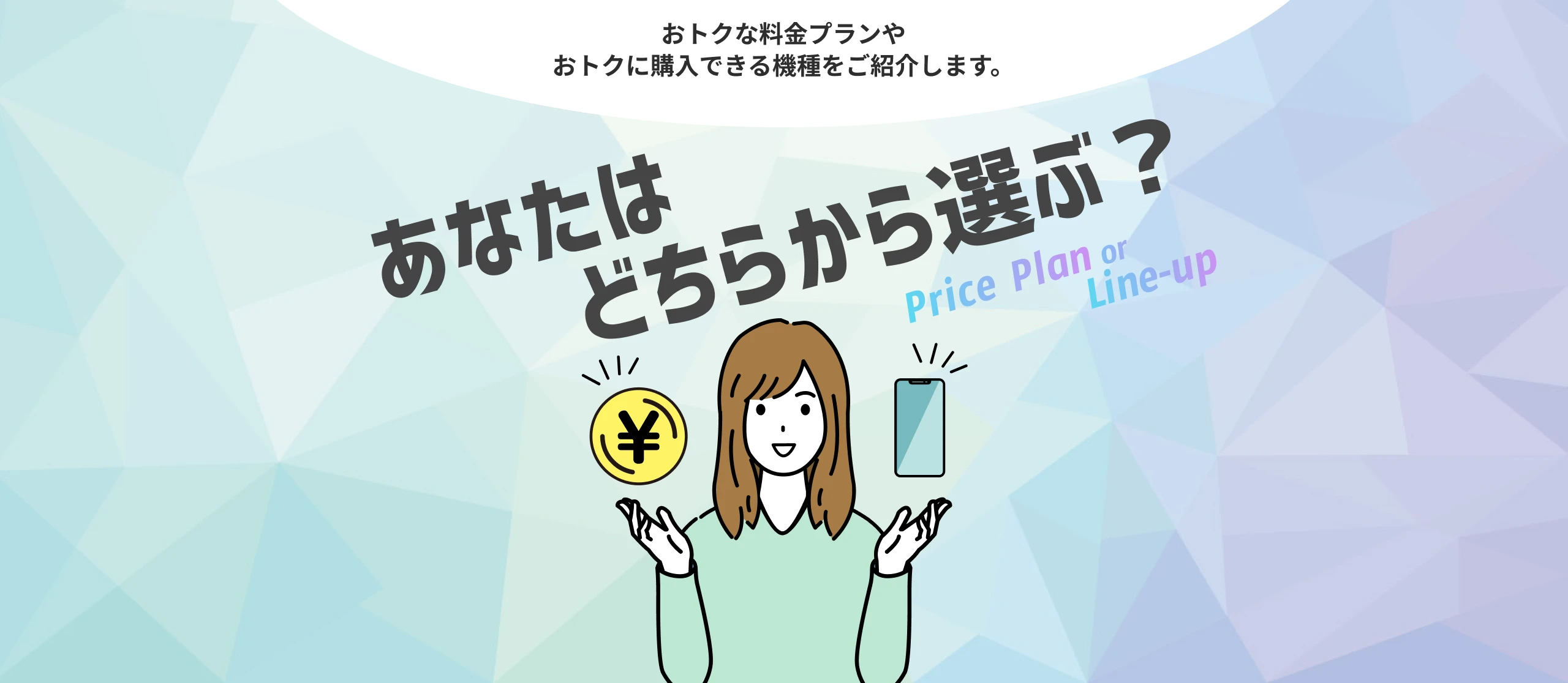 おトクな料金プランや、おトクに購入できるスマホ・機種をご紹介。料金プランと機種、あなたに合った選び方はどっちから？