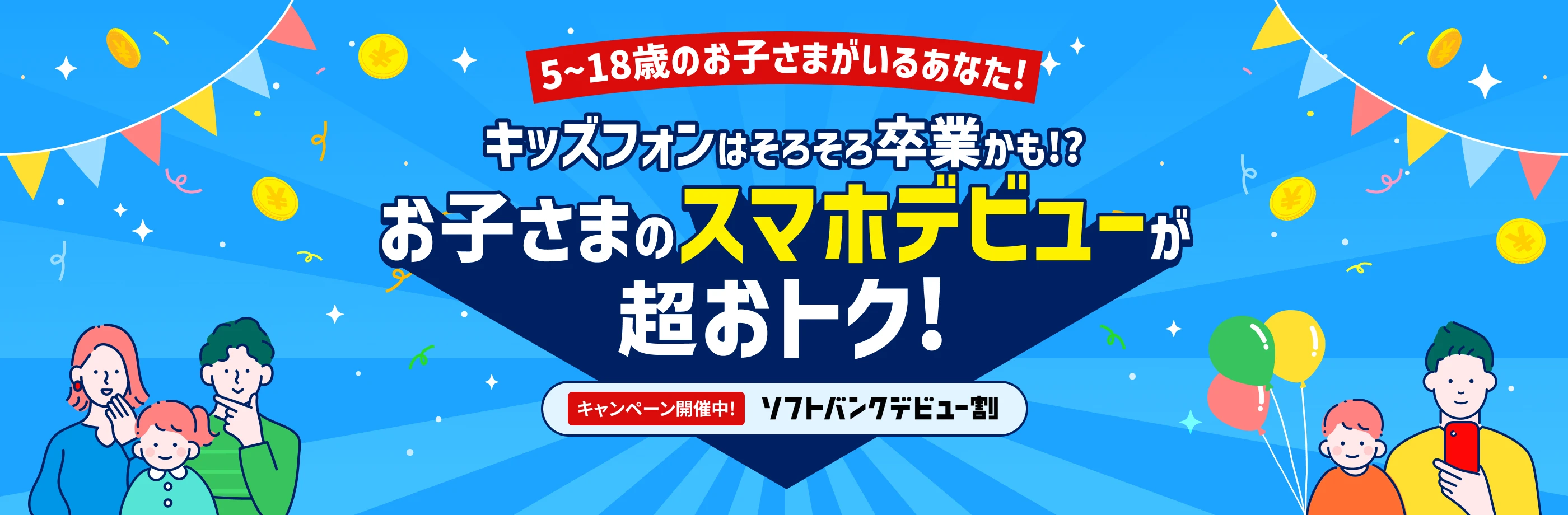 5~18歳のお子さまがいるあなた！キッズフォンはそろそろ卒業かも!? お子さまのスマホデビューが超おトク！キャンペーン開催中！ソフトバンクデビュー割