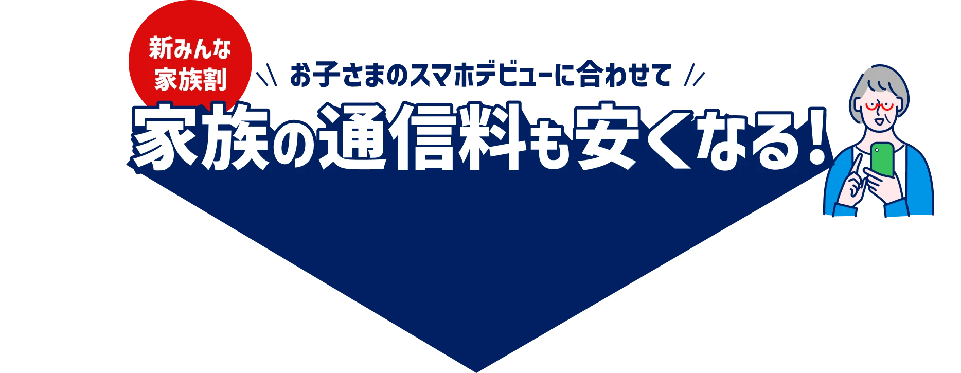新みんな家族割 お子さまのスマホデビューに合わせて 家族の通信料も安くなる!