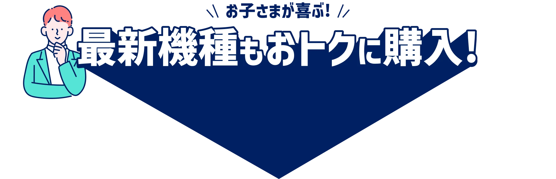 お子さまが喜ぶ！最新機種もおトクに購入!