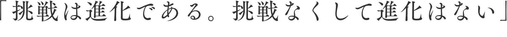 「挑戦は進化である。挑戦なくして進化はない」