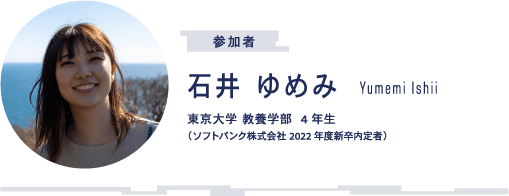 参加者 石井 ゆめみ Yumemi Ishii 東京大学教養学部4年生（ソフトバンク株式会社2022年度新卒内定者）