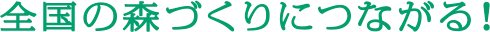 全国の森づくりにつながる！