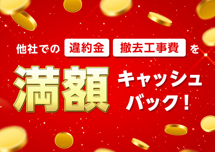 他社での「違約金」「撤去工事費」を満額キャッシュバック!